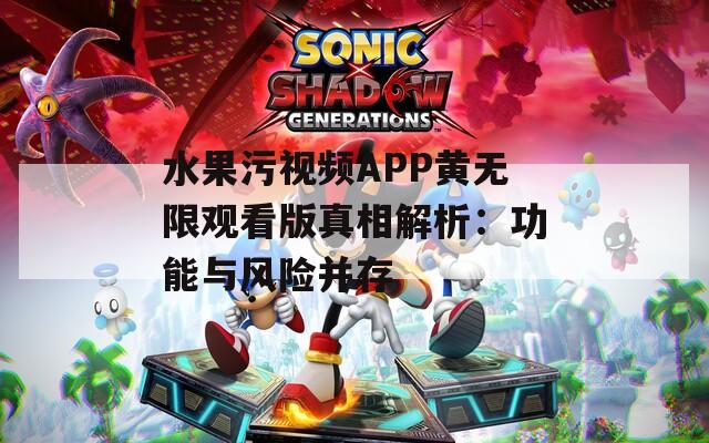 水果污视频APP黄无限观看版真相解析：功能与风险并存