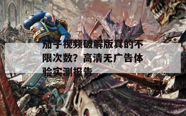 茄子视频破解版真的不限次数？高清无广告体验实测报告