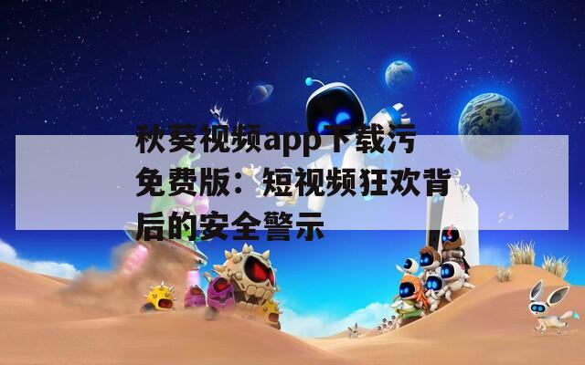 秋葵视频app下载污免费版：短视频狂欢背后的安全警示
