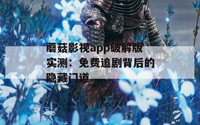 蘑菇影视app破解版实测：免费追剧背后的隐藏门道