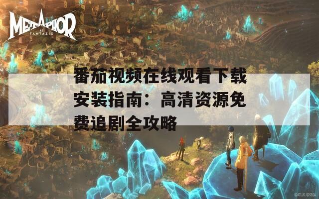 番茄视频在线观看下载安装指南：高清资源免费追剧全攻略