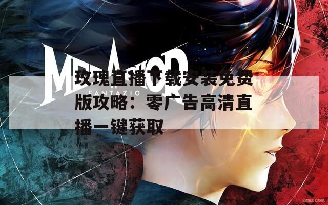 玫瑰直播下载安装免费版攻略：零广告高清直播一键获取