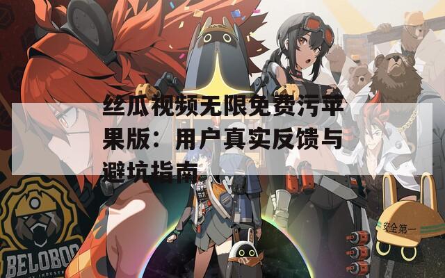 丝瓜视频无限免费污苹果版：用户真实反馈与避坑指南