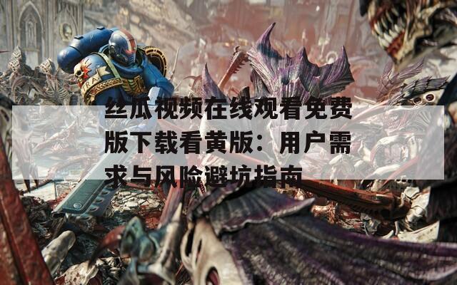 丝瓜视频在线观看免费版下载看黄版：用户需求与风险避坑指南