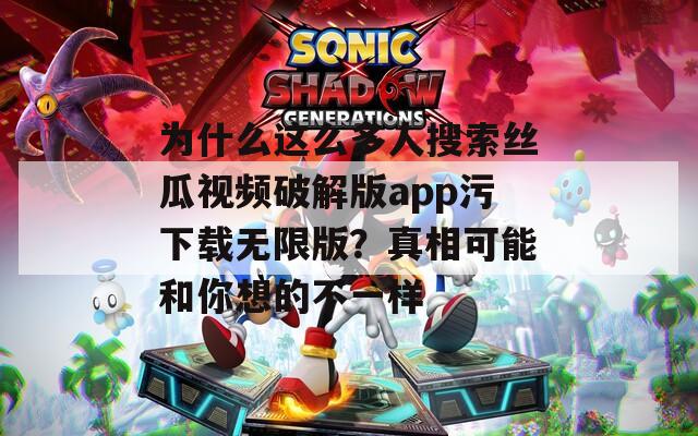 为什么这么多人搜索丝瓜视频破解版app污下载无限版？真相可能和你想的不一样