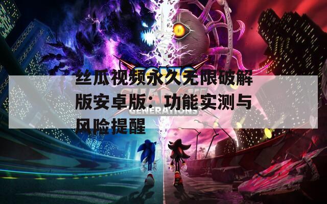 丝瓜视频永久无限破解版安卓版：功能实测与风险提醒